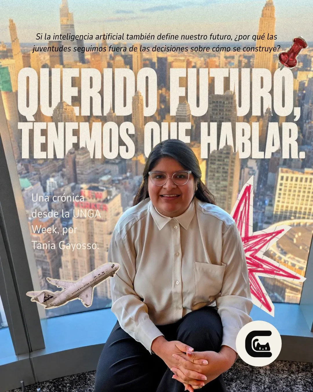 Portada con un ventanal y Nueva York de fondo. Texto de la imagen: «Querido futuro, tenemos que hablar.»; arriba, «Si la inteligencia artificial también define nuestro futuro, ¿por qué las juventudes seguimos fuera de las decisiones sobre cómo se construye?»; a la izquierda, «Una crónica desde la UNGA Week, por Tania Gayosso.». Tania Gayosso, con lentes transparentes y blusa clara, está sentada frente al ventanal con las manos juntas; la rodean recortes de un avión, una estrella roja y una chincheta, y abajo a la derecha está el logo de Cattion.